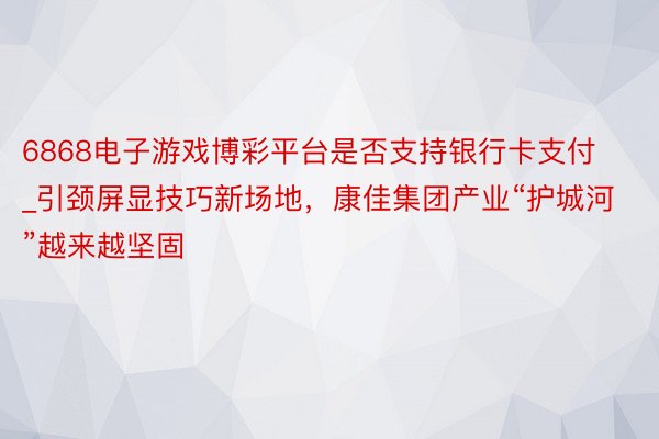 6868电子游戏博彩平台是否支持银行卡支付_引颈屏显技巧新场地，康佳集团产业“护城河”越来越坚固