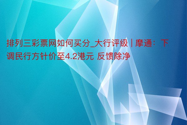 排列三彩票网如何买分_大行评级 | 摩通：下调民行方针价至4.2港元 反馈除净