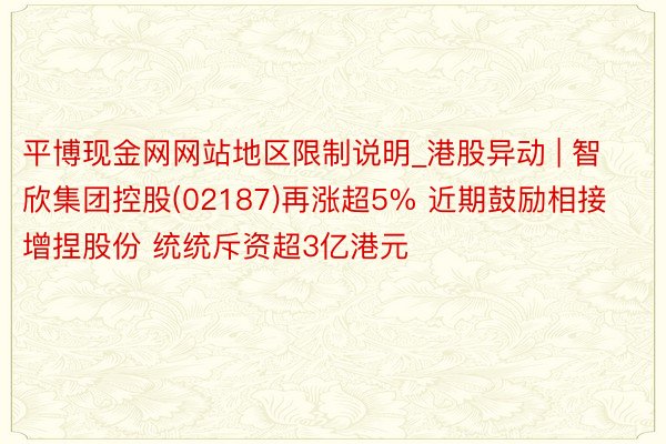 平博现金网网站地区限制说明_港股异动 | 智欣集团控股(02187)再涨超5% 近期鼓励相接增捏股份 统统斥资超3亿港元